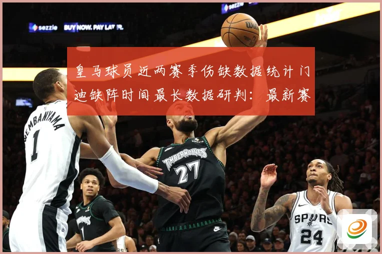 皇马球员近两赛季伤缺数据统计门迪缺阵时间最长数据研判：最新赛事动态与深度分析