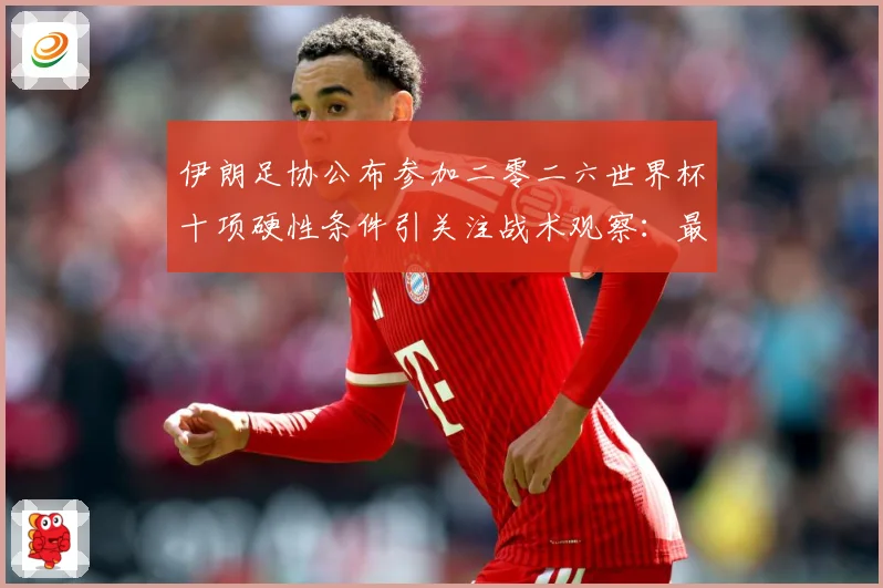 伊朗足协公布参加二零二六世界杯十项硬性条件引关注战术观察：最新赛事动态与深度分析