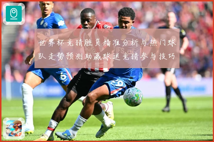 世界杯竞猜胜负精准分析与热门球队走势预测助赢球迷竞猜参与技巧数据研判：最新赛事动态与深度分析