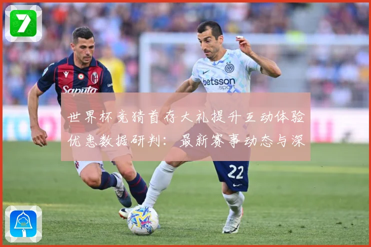 世界杯竞猜首存大礼提升互动体验优惠数据研判：最新赛事动态与深度分析