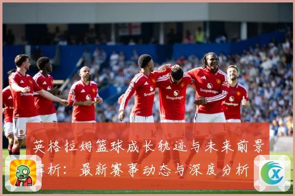 英格拉姆篮球成长轨迹与未来前景解析：最新赛事动态与深度分析