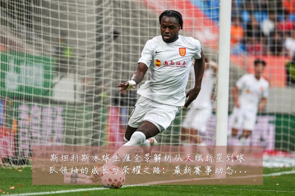 斯坦科斯冰球生涯全景解析从天赋新星到球队领袖的成长与荣耀之路：最新赛事动态与深度分析