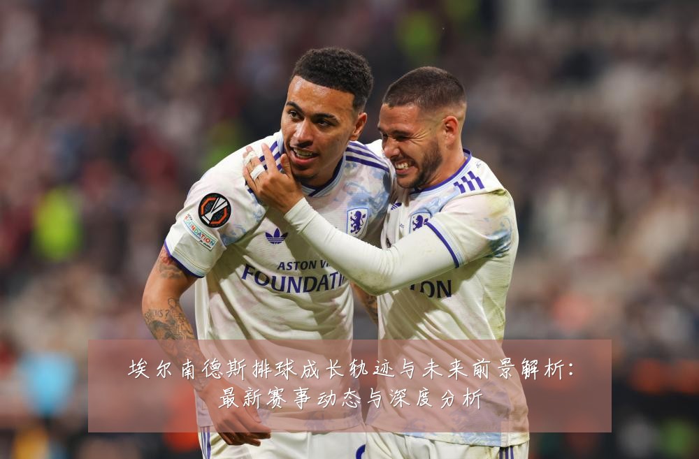 埃尔南德斯排球成长轨迹与未来前景解析:最新赛事动态与深度分析