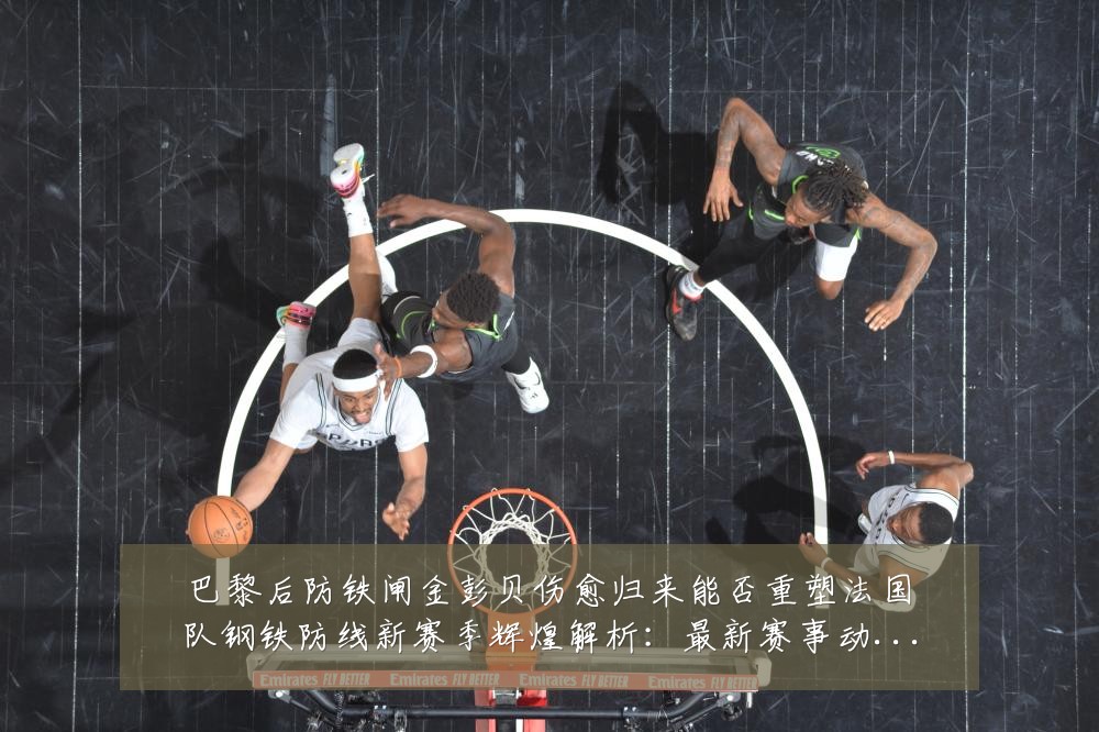 巴黎后防铁闸金彭贝伤愈归来能否重塑法国队钢铁防线新赛季辉煌解析:最新赛事动态与深度分析