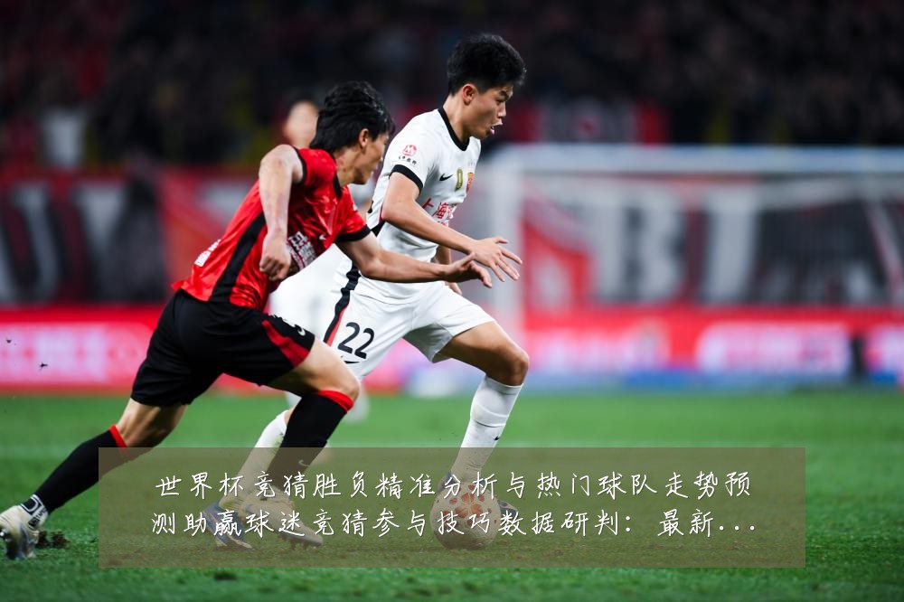 世界杯竞猜胜负精准分析与热门球队走势预测助赢球迷竞猜参与技巧数据研判：最新赛事动态与深度分析