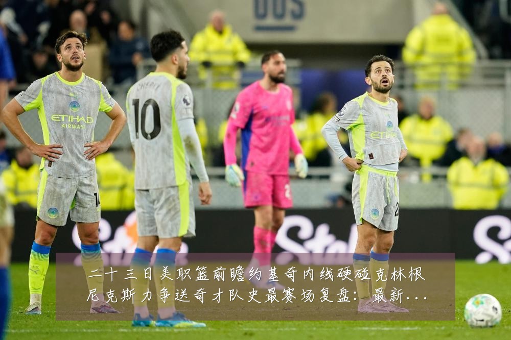 二十三日美职篮前瞻约基奇内线硬碰克林根尼克斯力争送奇才队史最赛场复盘:最新赛事动态与深度分析