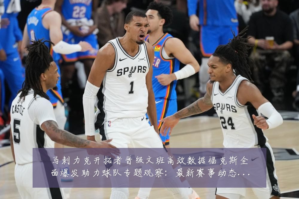 马刺力克开拓者晋级文班高效数据福克斯全面爆发助力球队专题观察:最新赛事动态与深度分析